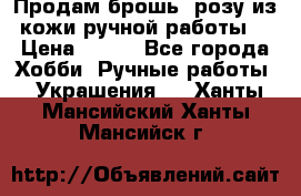 Продам брошь- розу из кожи ручной работы. › Цена ­ 900 - Все города Хобби. Ручные работы » Украшения   . Ханты-Мансийский,Ханты-Мансийск г.